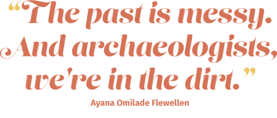 The past is messy. And archaeologists, we're in the dirt.